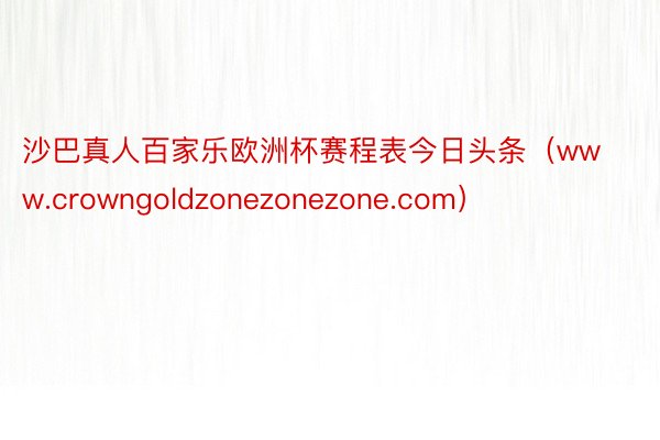 沙巴真人百家乐欧洲杯赛程表今日头条（www.crowngoldzonezonezone.com）