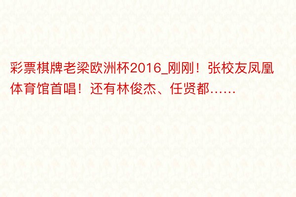 彩票棋牌老梁欧洲杯2016_刚刚！张校友凤凰体育馆首唱！还有林俊杰、任贤都……