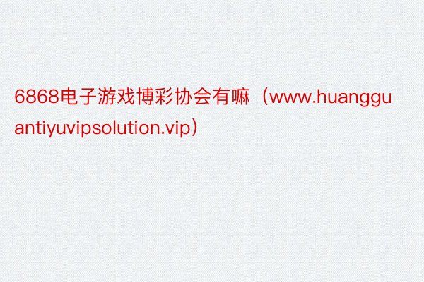 6868电子游戏博彩协会有嘛（www.huangguantiyuvipsolution.vip）