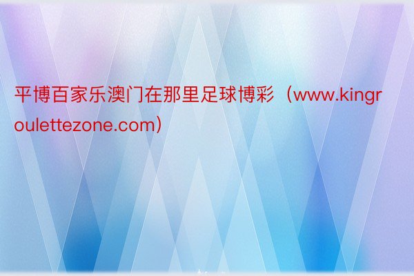 平博百家乐澳门在那里足球博彩（www.kingroulettezone.com）