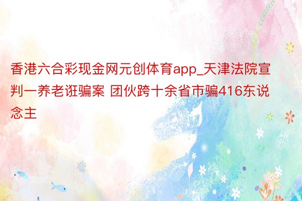 香港六合彩现金网元创体育app_天津法院宣判一养老诳骗案 团伙跨十余省市骗416东说念主
