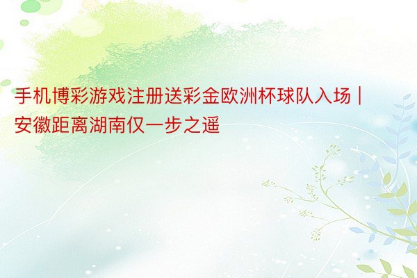 手机博彩游戏注册送彩金欧洲杯球队入场 | 安徽距离湖南仅一步之遥