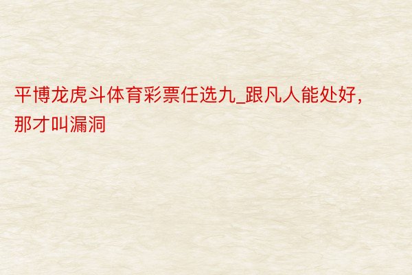 平博龙虎斗体育彩票任选九_跟凡人能处好，那才叫漏洞