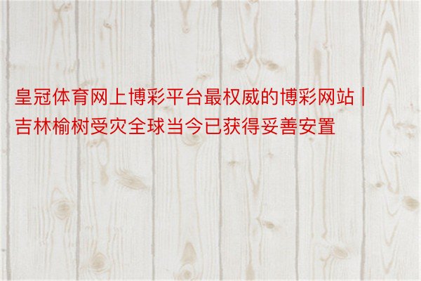 皇冠体育网上博彩平台最权威的博彩网站 | 吉林榆树受灾全球当今已获得妥善安置