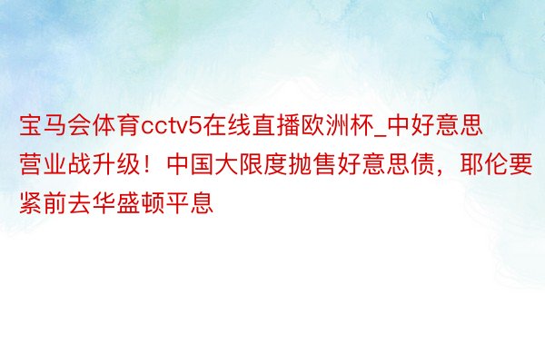 宝马会体育cctv5在线直播欧洲杯_中好意思营业战升级！中国大限度抛售好意思债，耶伦要紧前去华盛顿平息