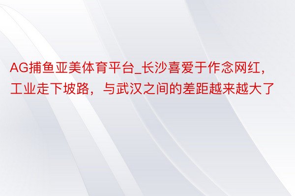 AG捕鱼亚美体育平台_长沙喜爱于作念网红，工业走下坡路，与武汉之间的差距越来越大了
