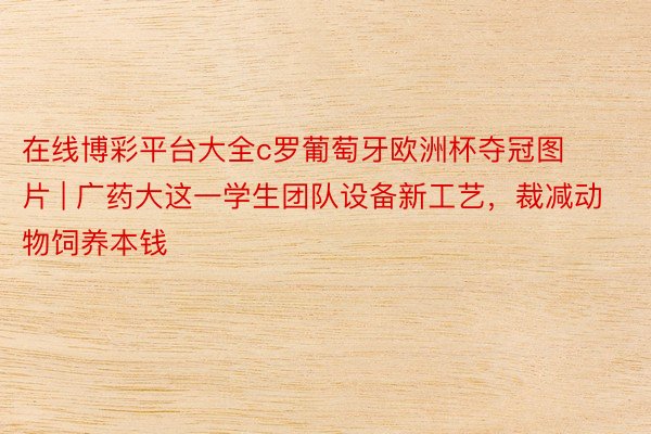 在线博彩平台大全c罗葡萄牙欧洲杯夺冠图片 | 广药大这一学生团队设备新工艺，裁减动物饲养本钱