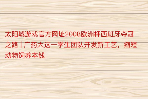 太阳城游戏官方网址2008欧洲杯西班牙夺冠之路 | 广药大这一学生团队开发新工艺，缩短动物饲养本钱