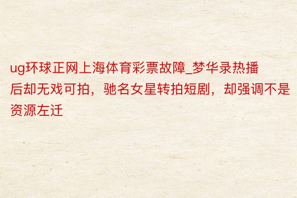 ug环球正网上海体育彩票故障_梦华录热播后却无戏可拍，驰名女星转拍短剧，却强调不是资源左迁