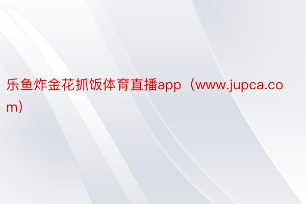乐鱼炸金花抓饭体育直播app（www.jupca.com）