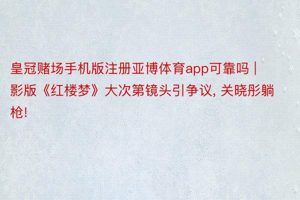皇冠赌场手机版注册亚博体育app可靠吗 | 影版《红楼梦》大次第镜头引争议, 关晓彤躺枪!