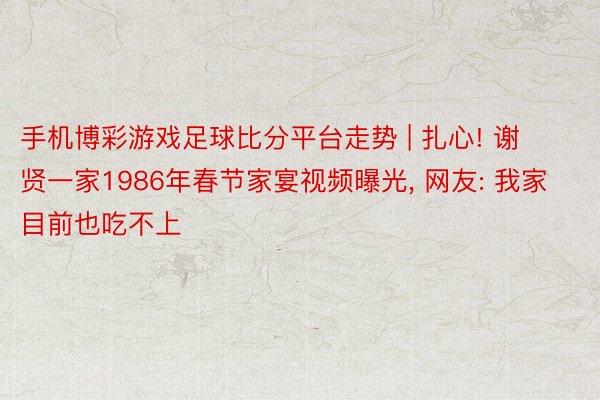 手机博彩游戏足球比分平台走势 | 扎心! 谢贤一家1986年春节家宴视频曝光, 网友: 我家目前也吃不上