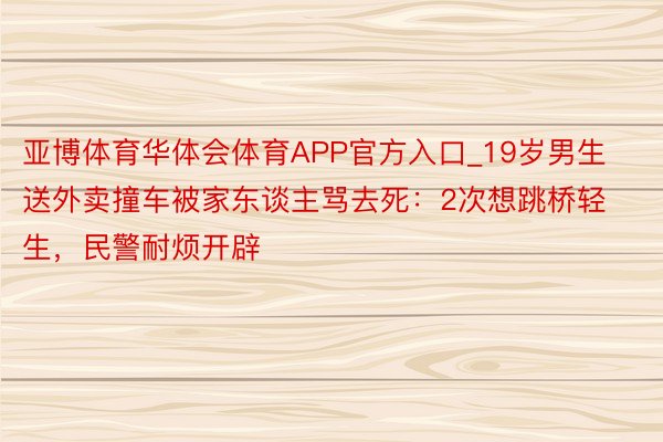 亚博体育华体会体育APP官方入口_19岁男生送外卖撞车被家东谈主骂去死：2次想跳桥轻生，民警耐烦开辟
