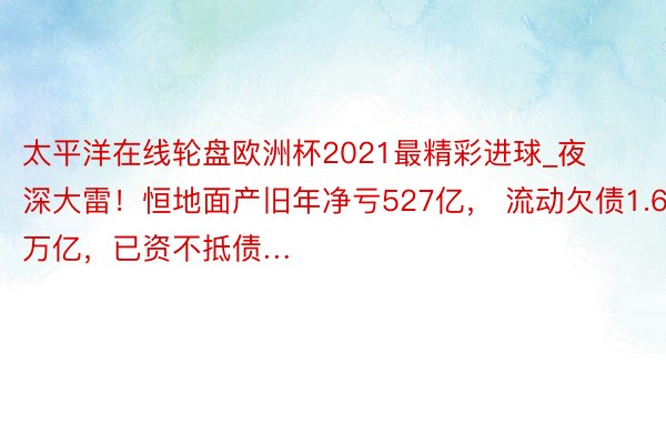 太平洋在线轮盘欧洲杯2021最精彩进球_夜深大雷！恒地面产旧年净亏527亿， 流动欠债1.6万亿，已资不抵债…