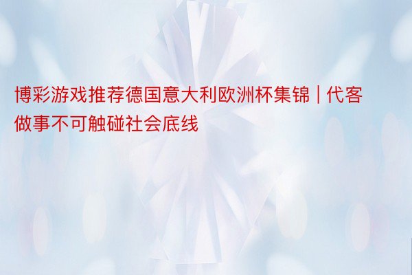 博彩游戏推荐德国意大利欧洲杯集锦 | 代客做事不可触碰社会底线