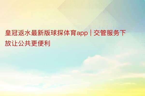 皇冠返水最新版球探体育app | 交管服务下放让公共更便利
