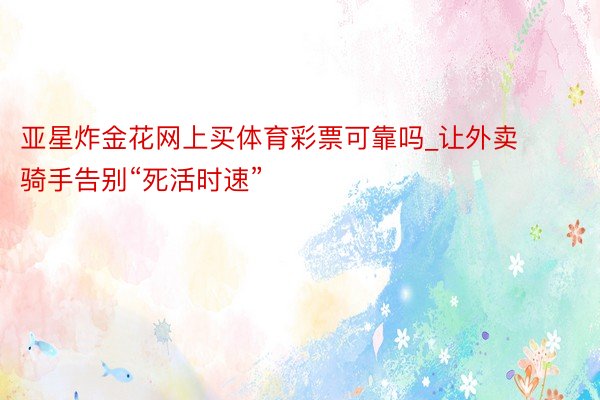 亚星炸金花网上买体育彩票可靠吗_让外卖骑手告别“死活时速”