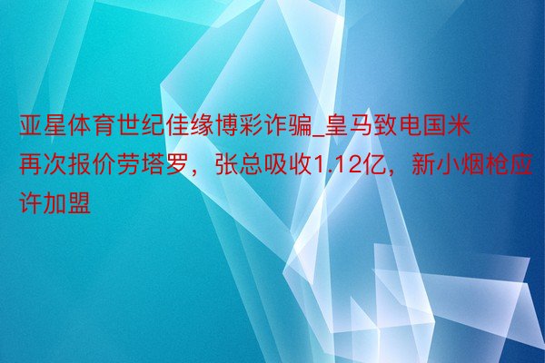 亚星体育世纪佳缘博彩诈骗_皇马致电国米再次报价劳塔罗，张总吸收1.12亿，新小烟枪应许加盟