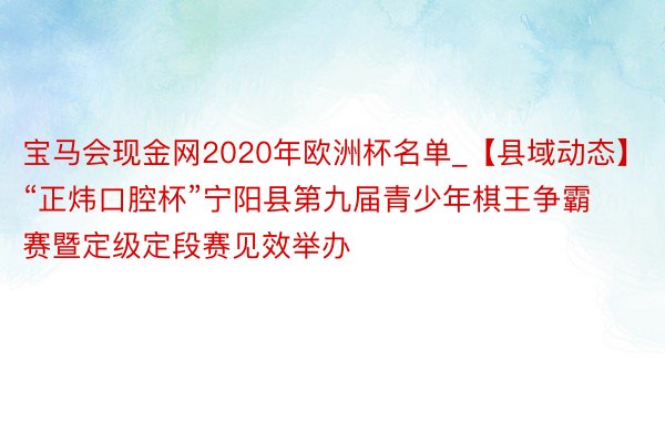 宝马会现金网2020年欧洲杯名单_【县域动态】“正炜口腔杯”宁阳县第九届青少年棋王争霸赛暨定级定段赛见效举办