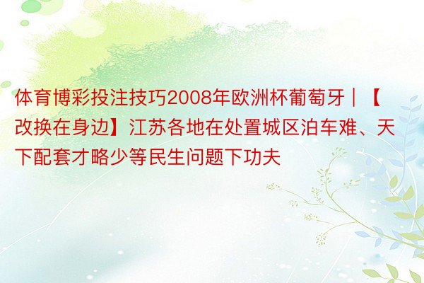 体育博彩投注技巧2008年欧洲杯葡萄牙 | 【改换在身边】江苏各地在处置城区泊车难、天下配套才略少等民生问题下功夫