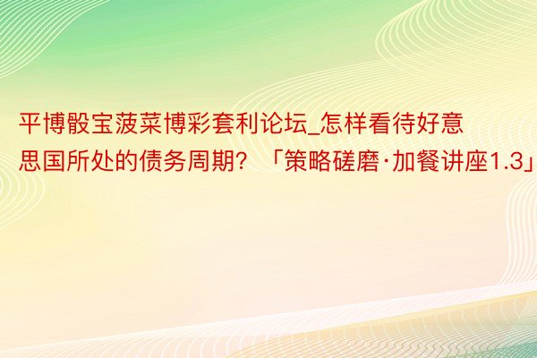 平博骰宝菠菜博彩套利论坛_怎样看待好意思国所处的债务周期？「策略磋磨·加餐讲座1.3」