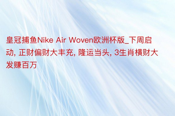 皇冠捕鱼Nike Air Woven欧洲杯版_下周启动, 正财偏财大丰充, 隆运当头, 3生肖横财大发赚百万