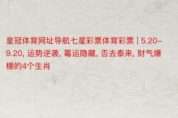 皇冠体育网址导航七星彩票体育彩票 | 5.20-9.20, 运势逆袭, 霉运隐藏, 否去泰来, 财气爆棚的4个生肖