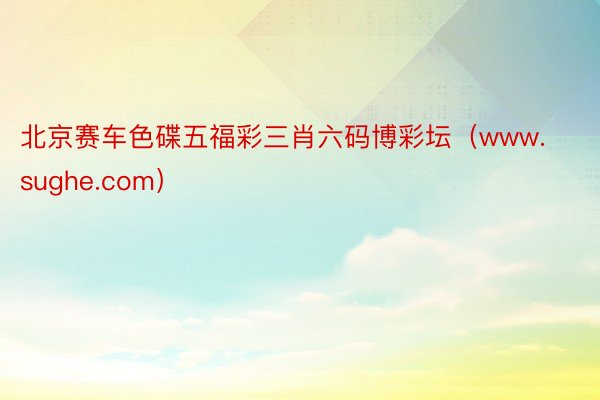 北京赛车色碟五福彩三肖六码博彩坛（www.sughe.com）