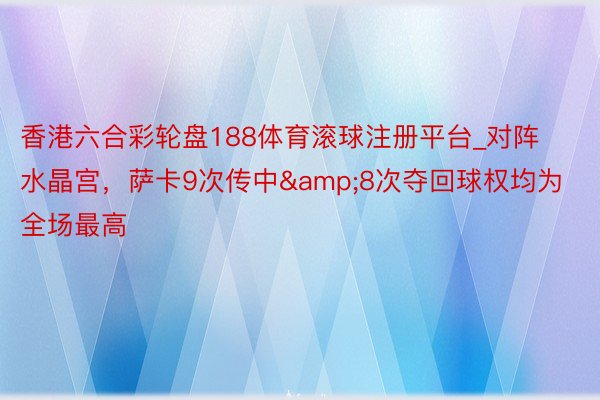 香港六合彩轮盘188体育滚球注册平台_对阵水晶宫，萨卡9次传中&8次夺回球权均为全场最高
