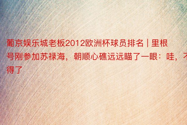 葡京娱乐城老板2012欧洲杯球员排名 | 里根号刚参加苏禄海，朝顺心礁远远瞄了一眼：哇，不得了