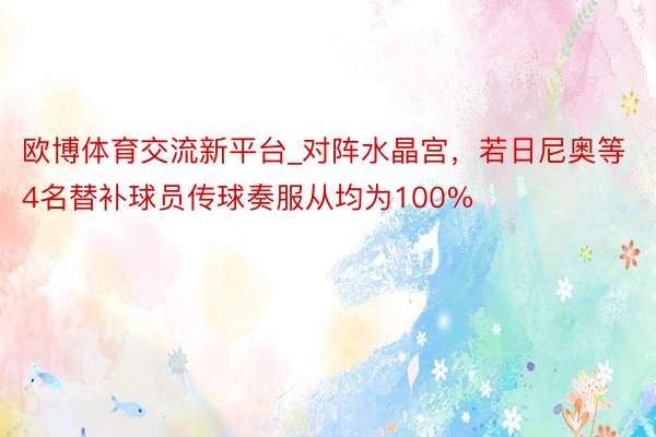 欧博体育交流新平台_对阵水晶宫，若日尼奥等4名替补球员传球奏服从均为100%