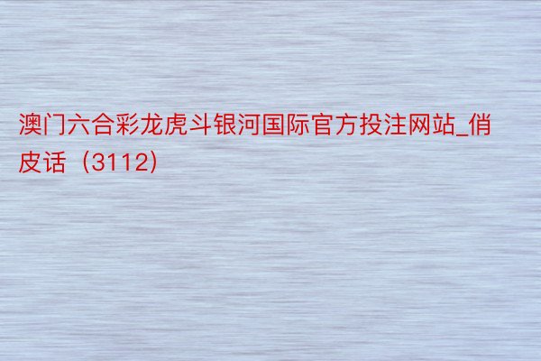 澳门六合彩龙虎斗银河国际官方投注网站_俏皮话（3112）