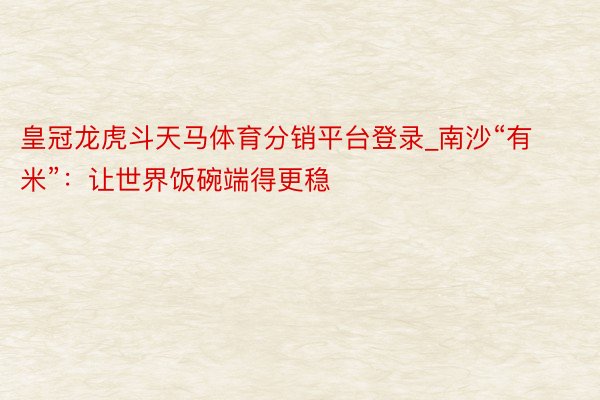 皇冠龙虎斗天马体育分销平台登录_南沙“有米”：让世界饭碗端得更稳
