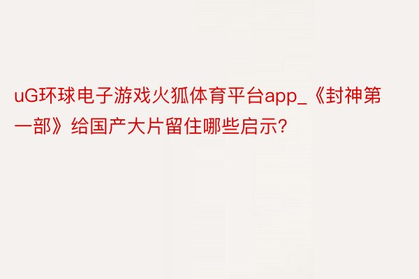uG环球电子游戏火狐体育平台app_《封神第一部》给国产大片留住哪些启示？