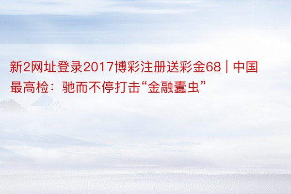新2网址登录2017博彩注册送彩金68 | 中国最高检：驰而不停打击“金融蠹虫”