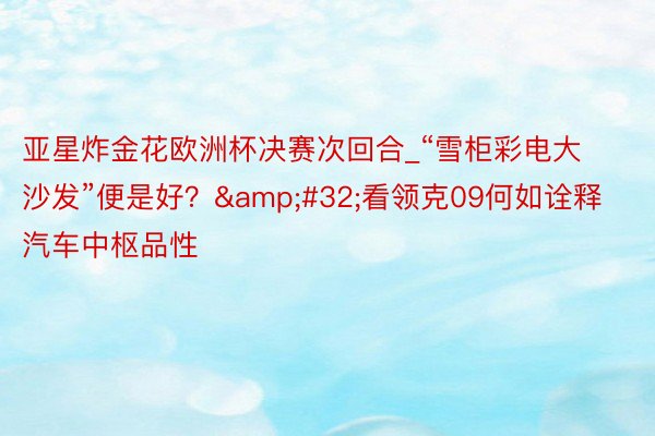 亚星炸金花欧洲杯决赛次回合_“雪柜彩电大沙发”便是好？&#32;看领克09何如诠释汽车中枢品性