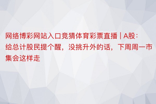 网络博彩网站入口竞猜体育彩票直播 | A股：给总计股民提个醒，没挑升外的话，下周周一市集会这样走