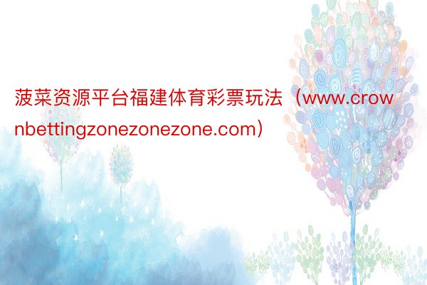 菠菜资源平台福建体育彩票玩法（www.crownbettingzonezonezone.com）