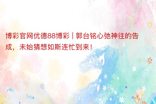 博彩官网优德88博彩 | 郭台铭心弛神往的告成，未始猜想如斯连忙到来！