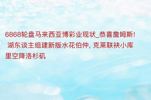 6868轮盘马来西亚博彩业现状_恭喜詹姆斯! 湖东谈主组建新版水花伯仲, 克莱联袂小库里空降洛杉矶