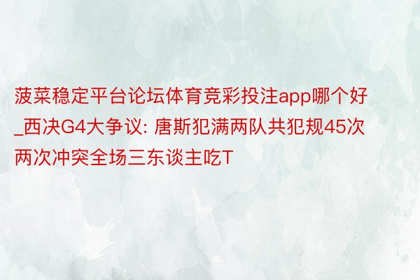 菠菜稳定平台论坛体育竞彩投注app哪个好_西决G4大争议: 唐斯犯满两队共犯规45次 两次冲突全场三东谈主吃T