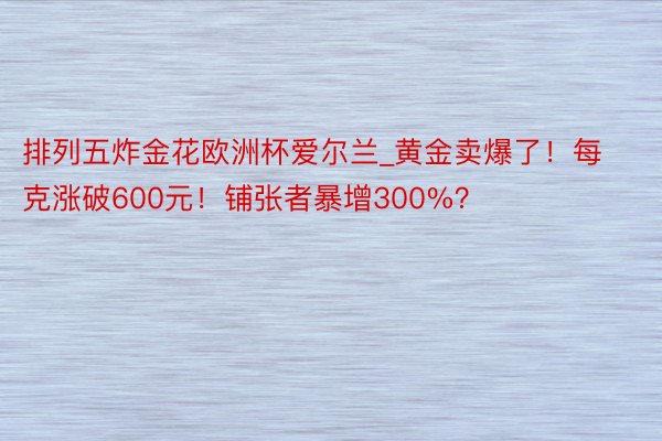 排列五炸金花欧洲杯爱尔兰_黄金卖爆了！每克涨破600元！铺张者暴增300%？