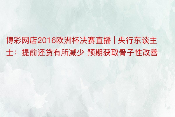 博彩网店2016欧洲杯决赛直播 | 央行东谈主士：提前还贷有所减少 预期获取骨子性改善