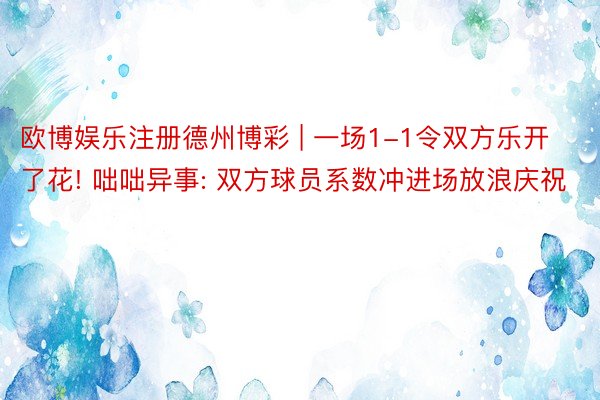 欧博娱乐注册德州博彩 | 一场1-1令双方乐开了花! 咄咄异事: 双方球员系数冲进场放浪庆祝