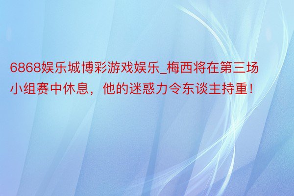 6868娱乐城博彩游戏娱乐_梅西将在第三场小组赛中休息，他的迷惑力令东谈主持重！