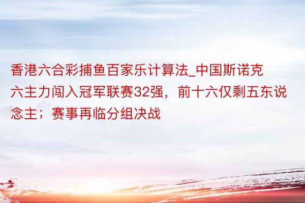 香港六合彩捕鱼百家乐计算法_中国斯诺克六主力闯入冠军联赛32强，前十六仅剩五东说念主；赛事再临分组决战