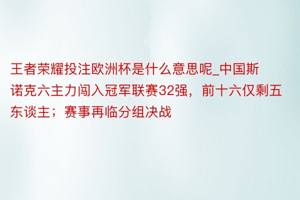 王者荣耀投注欧洲杯是什么意思呢_中国斯诺克六主力闯入冠军联赛32强，前十六仅剩五东谈主；赛事再临分组决战