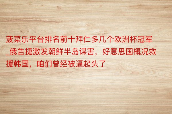 菠菜乐平台排名前十拜仁多几个欧洲杯冠军_俄告捷激发朝鲜半岛谋害，好意思国概况救援韩国，咱们曾经被逼起头了