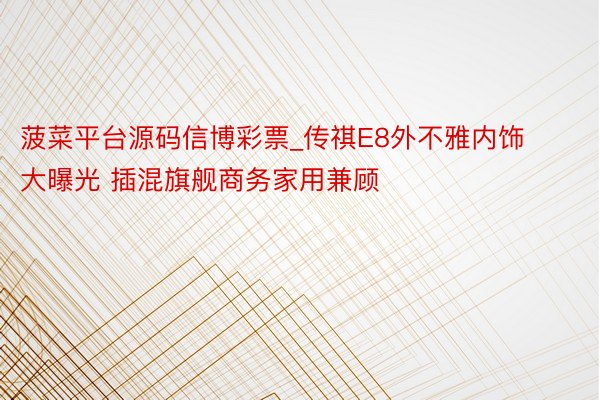 菠菜平台源码信博彩票_传祺E8外不雅内饰大曝光 插混旗舰商务家用兼顾