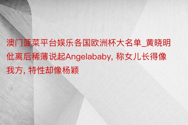澳门菠菜平台娱乐各国欧洲杯大名单_黄晓明仳离后稀薄说起Angelababy, 称女儿长得像我方, 特性却像杨颖